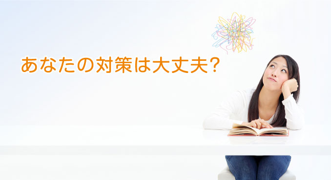 あなたの対策は大丈夫？